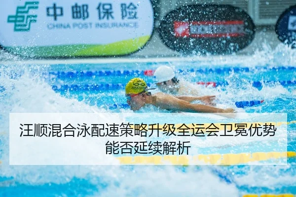 汪顺混合泳配速策略升级全运会卫冕优势能否延续解析